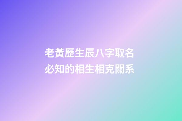 老黃歷生辰八字取名 必知的相生相克關系